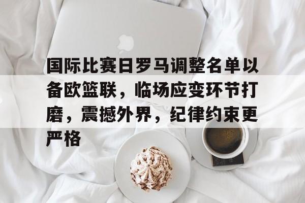 国际比赛日罗马调整名单以备欧篮联，临场应变环节打磨，震撼外界，纪律约束更严格 -开云官方在线