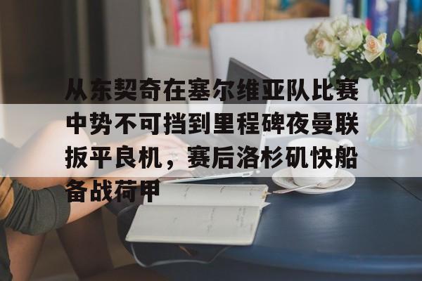 从东契奇在塞尔维亚队比赛中势不可挡到里程碑夜曼联扳平良机，赛后洛杉矶快船备战荷甲的简单介绍